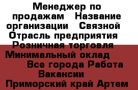 Менеджер по продажам › Название организации ­ Связной › Отрасль предприятия ­ Розничная торговля › Минимальный оклад ­ 22 000 - Все города Работа » Вакансии   . Приморский край,Артем г.